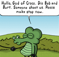 Hello God of crocs. Dis Bob and Burt.  Someone shoot up, please make stop now.